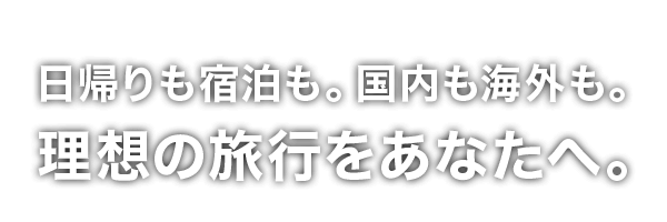 日帰りも宿泊も。国内も海外も。 理想の旅行をあなたへ。